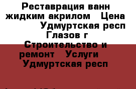 Реставрация ванн жидким акрилом › Цена ­ 2 800 - Удмуртская респ., Глазов г. Строительство и ремонт » Услуги   . Удмуртская респ.